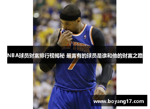 NBA球员财富排行榜揭秘 最富有的球员是谁和他的财富之路